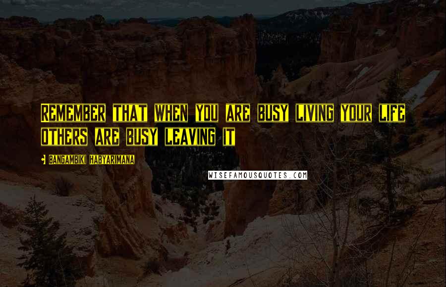 Bangambiki Habyarimana Quotes: Remember that when you are busy living your life others are busy leaving it