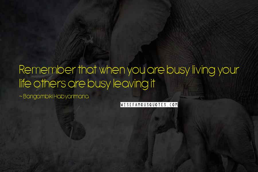 Bangambiki Habyarimana Quotes: Remember that when you are busy living your life others are busy leaving it