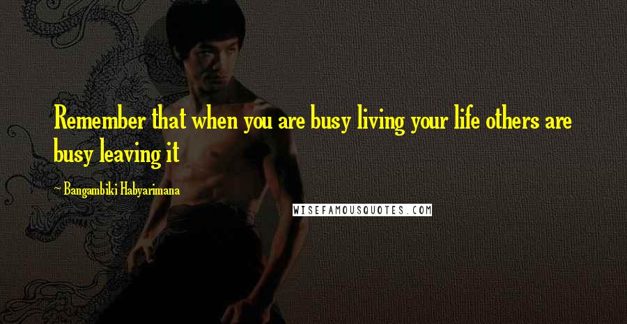 Bangambiki Habyarimana Quotes: Remember that when you are busy living your life others are busy leaving it