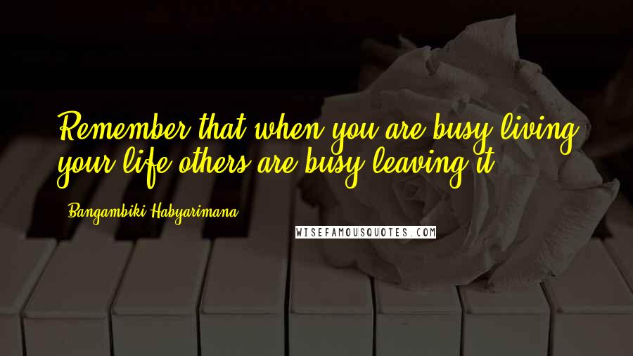 Bangambiki Habyarimana Quotes: Remember that when you are busy living your life others are busy leaving it