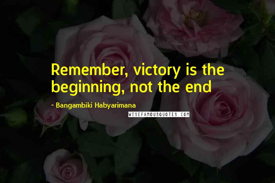 Bangambiki Habyarimana Quotes: Remember, victory is the beginning, not the end