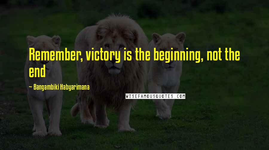 Bangambiki Habyarimana Quotes: Remember, victory is the beginning, not the end