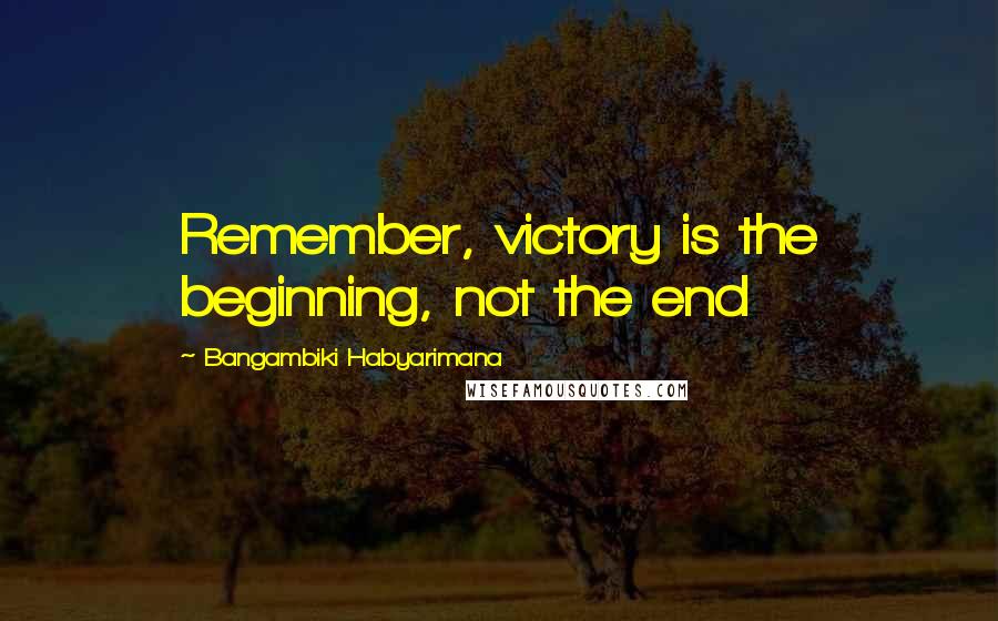 Bangambiki Habyarimana Quotes: Remember, victory is the beginning, not the end