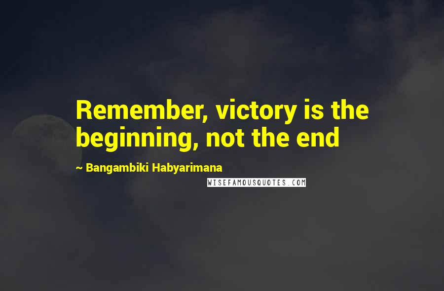 Bangambiki Habyarimana Quotes: Remember, victory is the beginning, not the end