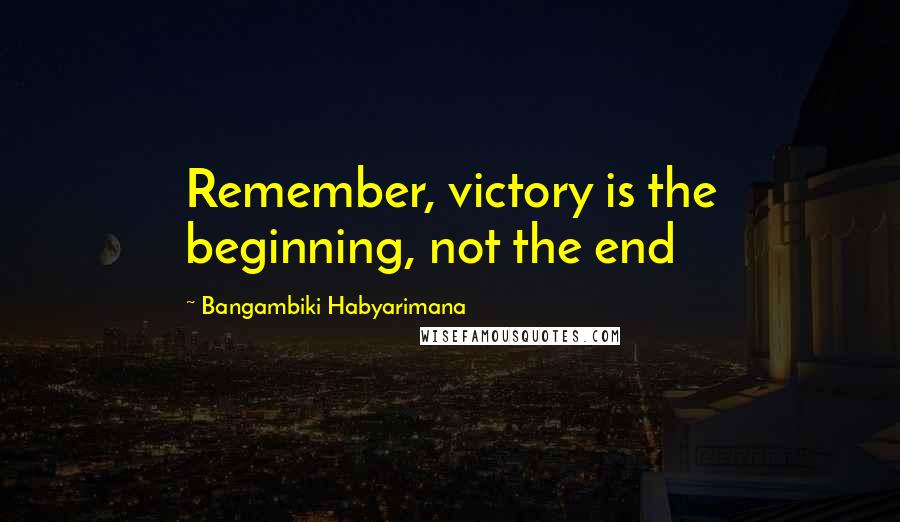 Bangambiki Habyarimana Quotes: Remember, victory is the beginning, not the end