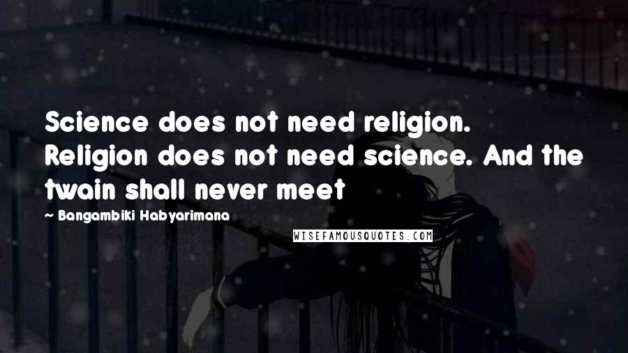 Bangambiki Habyarimana Quotes: Science does not need religion. Religion does not need science. And the twain shall never meet