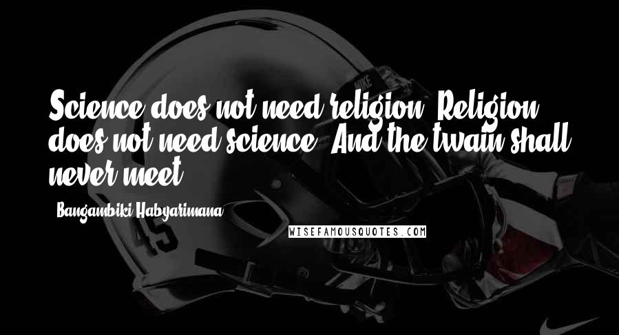 Bangambiki Habyarimana Quotes: Science does not need religion. Religion does not need science. And the twain shall never meet