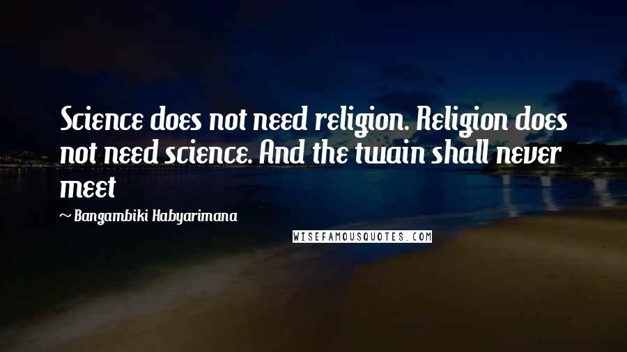 Bangambiki Habyarimana Quotes: Science does not need religion. Religion does not need science. And the twain shall never meet