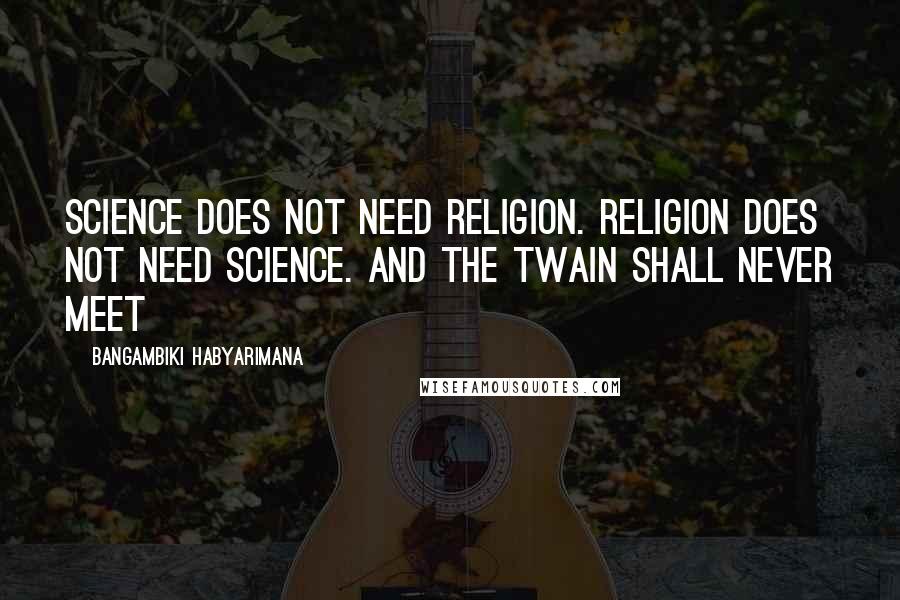 Bangambiki Habyarimana Quotes: Science does not need religion. Religion does not need science. And the twain shall never meet