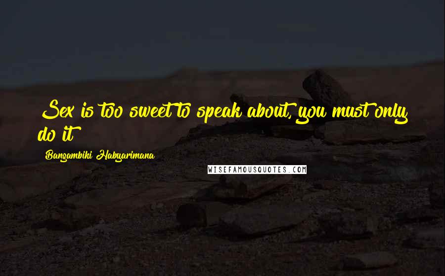 Bangambiki Habyarimana Quotes: Sex is too sweet to speak about, you must only do it