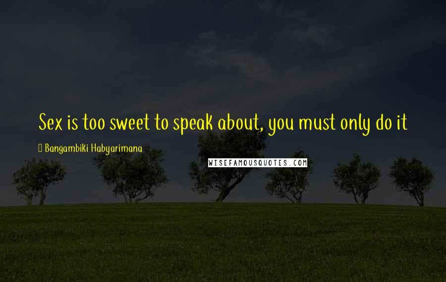 Bangambiki Habyarimana Quotes: Sex is too sweet to speak about, you must only do it