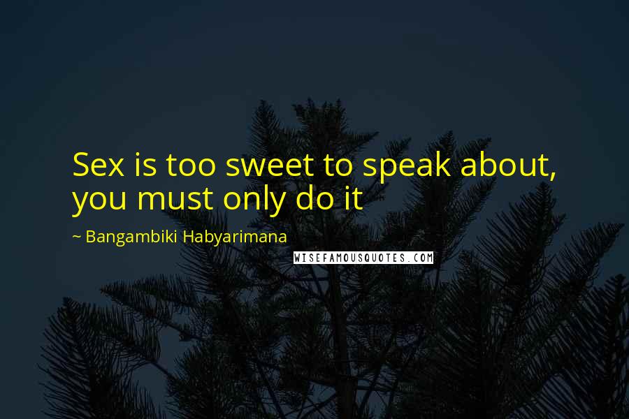 Bangambiki Habyarimana Quotes: Sex is too sweet to speak about, you must only do it