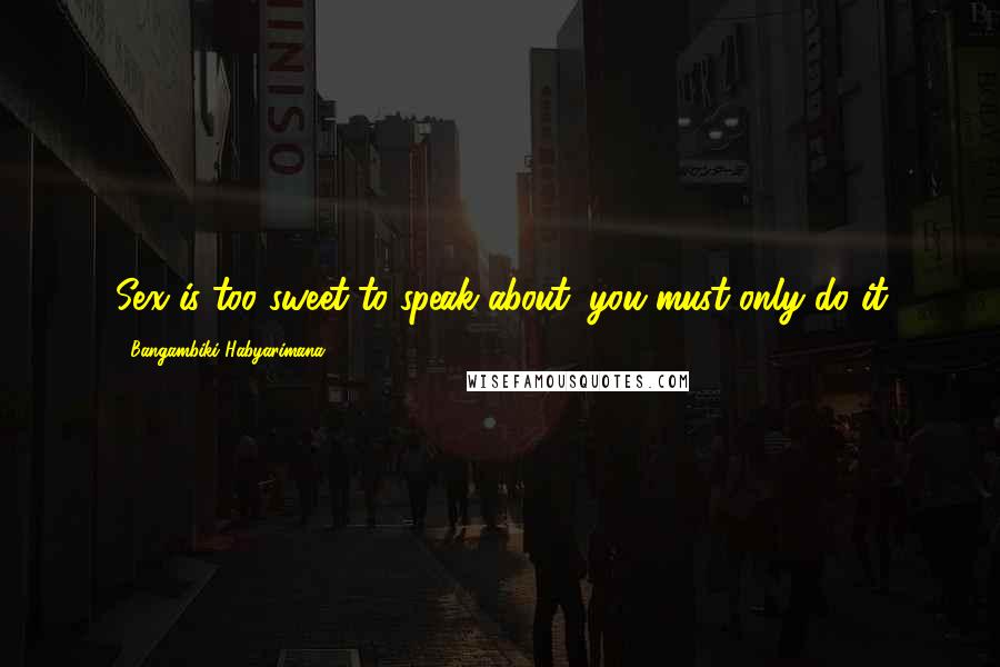 Bangambiki Habyarimana Quotes: Sex is too sweet to speak about, you must only do it