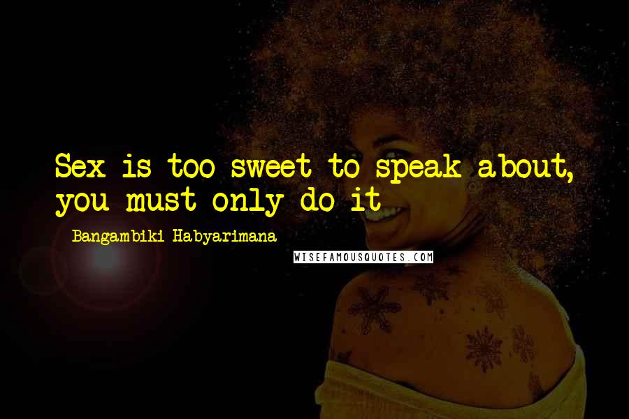 Bangambiki Habyarimana Quotes: Sex is too sweet to speak about, you must only do it