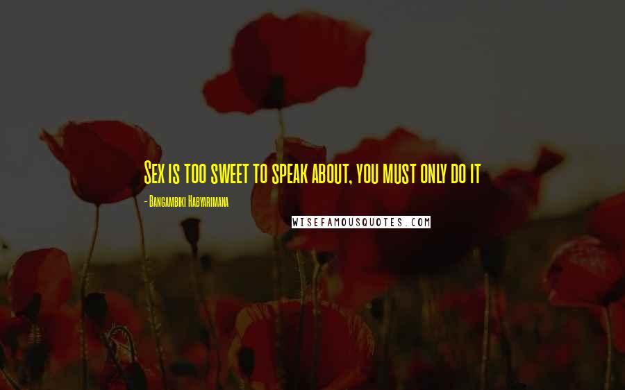 Bangambiki Habyarimana Quotes: Sex is too sweet to speak about, you must only do it