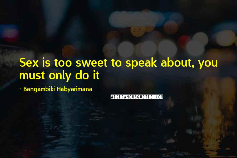 Bangambiki Habyarimana Quotes: Sex is too sweet to speak about, you must only do it