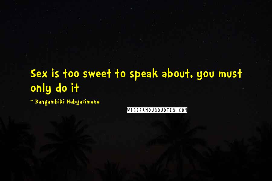 Bangambiki Habyarimana Quotes: Sex is too sweet to speak about, you must only do it