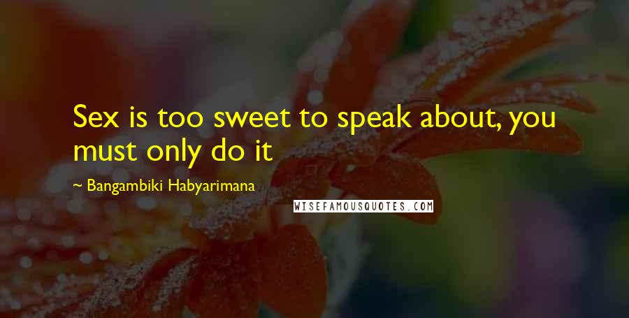 Bangambiki Habyarimana Quotes: Sex is too sweet to speak about, you must only do it