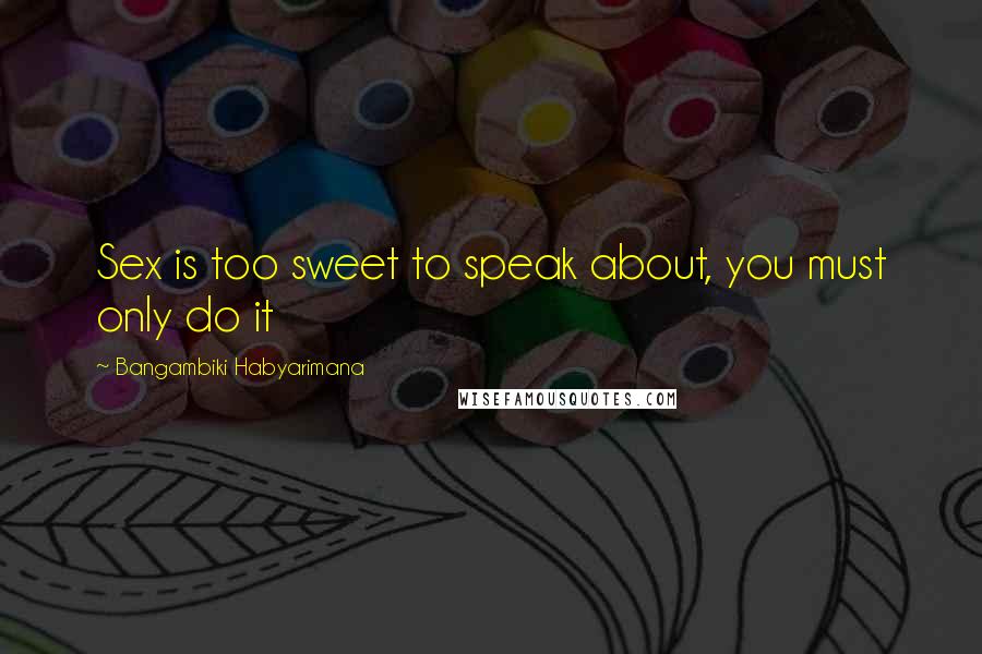 Bangambiki Habyarimana Quotes: Sex is too sweet to speak about, you must only do it