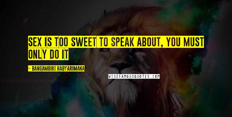 Bangambiki Habyarimana Quotes: Sex is too sweet to speak about, you must only do it