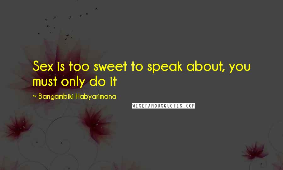 Bangambiki Habyarimana Quotes: Sex is too sweet to speak about, you must only do it