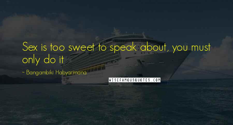 Bangambiki Habyarimana Quotes: Sex is too sweet to speak about, you must only do it