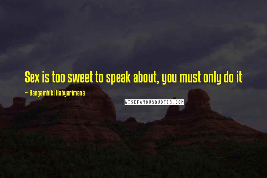 Bangambiki Habyarimana Quotes: Sex is too sweet to speak about, you must only do it