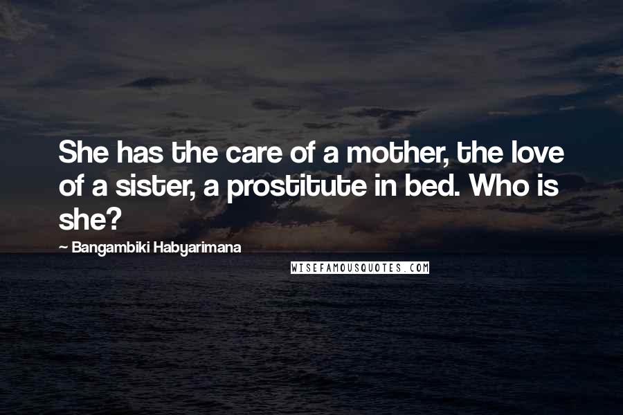 Bangambiki Habyarimana Quotes: She has the care of a mother, the love of a sister, a prostitute in bed. Who is she?