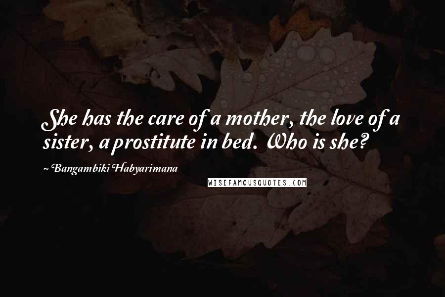 Bangambiki Habyarimana Quotes: She has the care of a mother, the love of a sister, a prostitute in bed. Who is she?