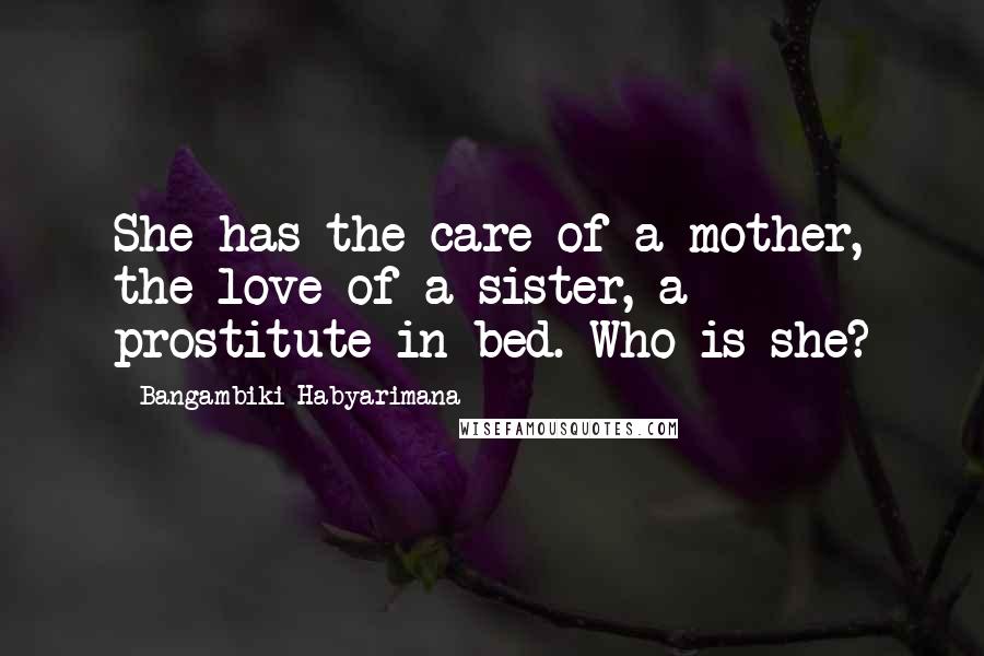 Bangambiki Habyarimana Quotes: She has the care of a mother, the love of a sister, a prostitute in bed. Who is she?