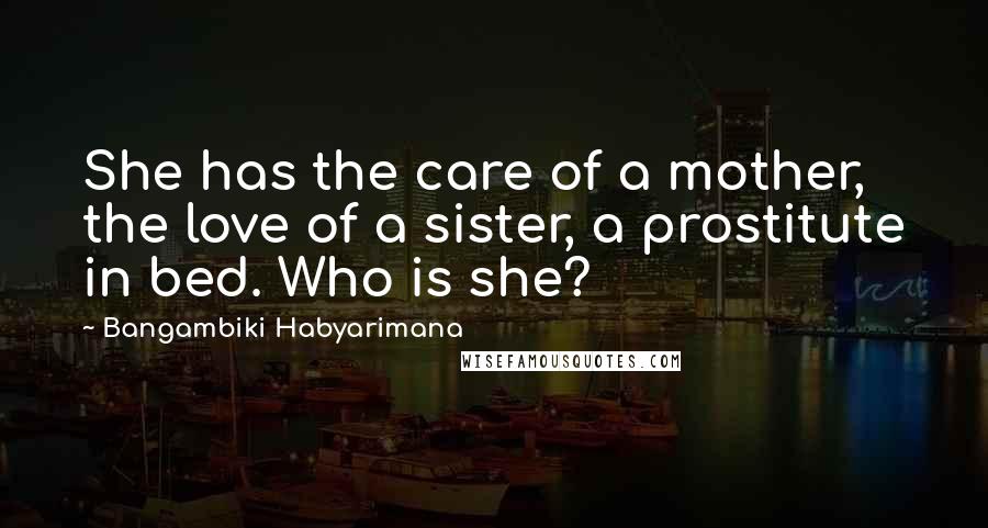 Bangambiki Habyarimana Quotes: She has the care of a mother, the love of a sister, a prostitute in bed. Who is she?