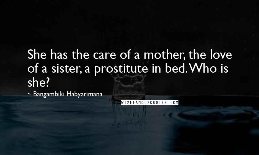 Bangambiki Habyarimana Quotes: She has the care of a mother, the love of a sister, a prostitute in bed. Who is she?