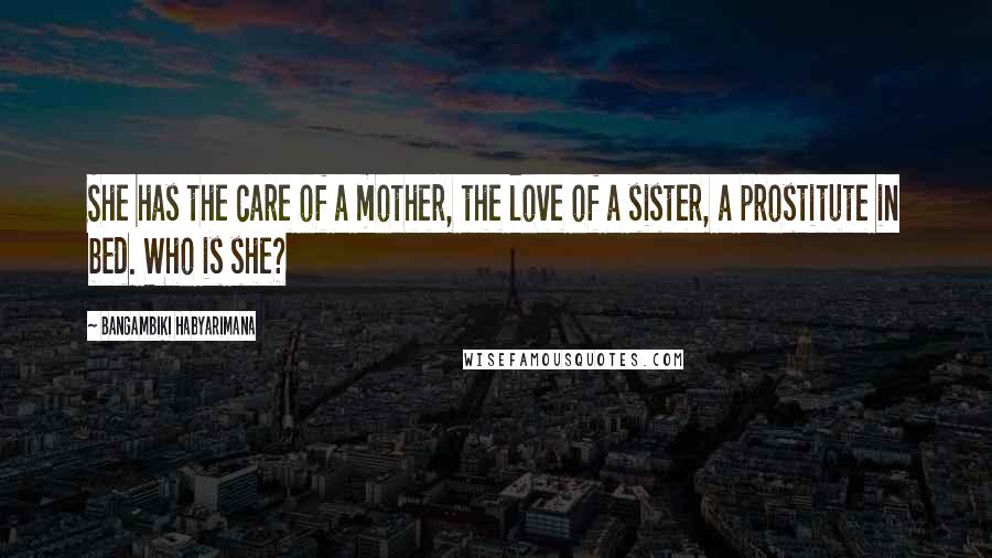 Bangambiki Habyarimana Quotes: She has the care of a mother, the love of a sister, a prostitute in bed. Who is she?