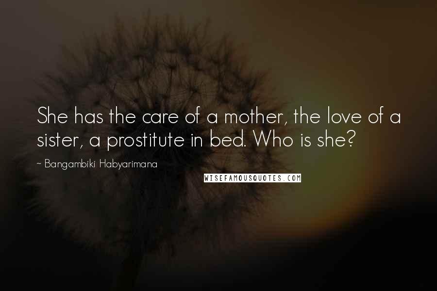 Bangambiki Habyarimana Quotes: She has the care of a mother, the love of a sister, a prostitute in bed. Who is she?