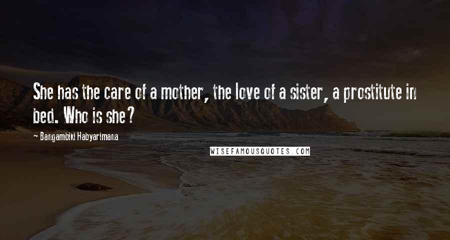 Bangambiki Habyarimana Quotes: She has the care of a mother, the love of a sister, a prostitute in bed. Who is she?