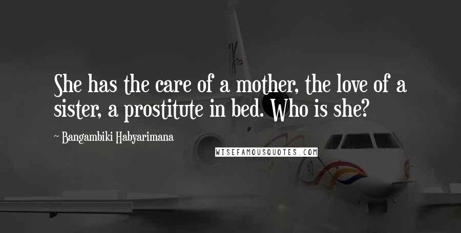 Bangambiki Habyarimana Quotes: She has the care of a mother, the love of a sister, a prostitute in bed. Who is she?