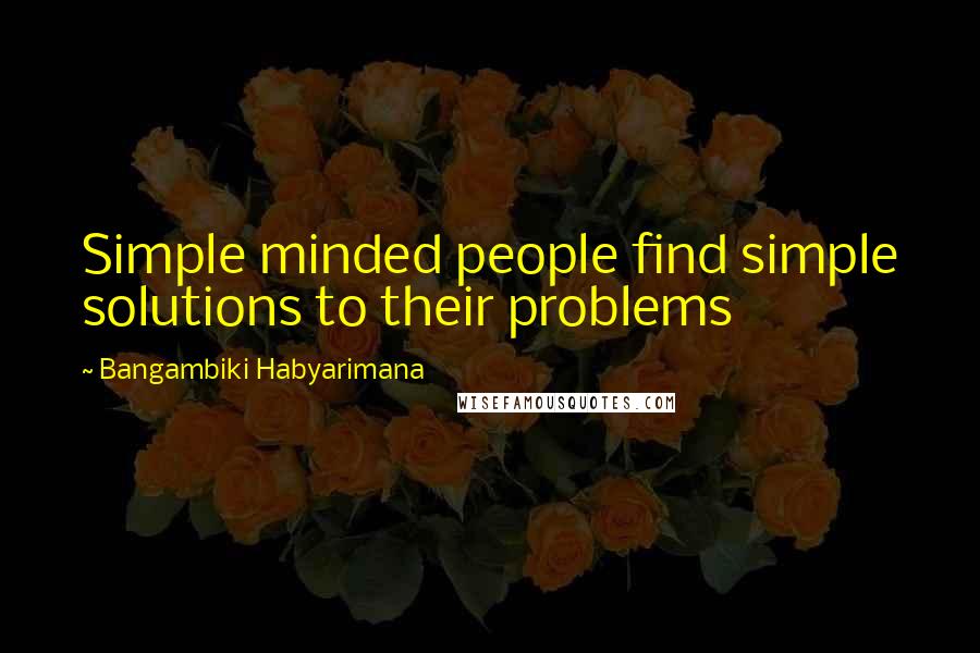 Bangambiki Habyarimana Quotes: Simple minded people find simple solutions to their problems