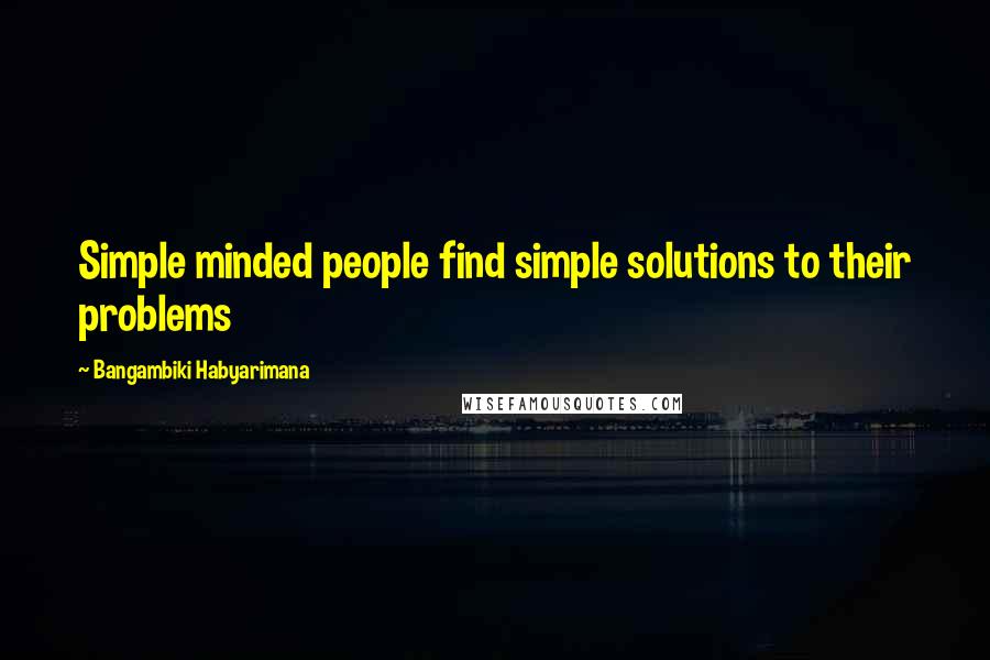 Bangambiki Habyarimana Quotes: Simple minded people find simple solutions to their problems