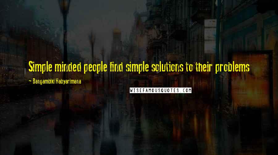 Bangambiki Habyarimana Quotes: Simple minded people find simple solutions to their problems