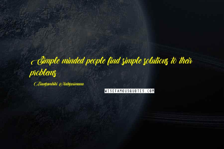 Bangambiki Habyarimana Quotes: Simple minded people find simple solutions to their problems