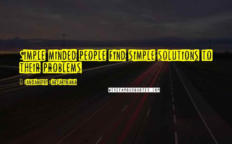 Bangambiki Habyarimana Quotes: Simple minded people find simple solutions to their problems