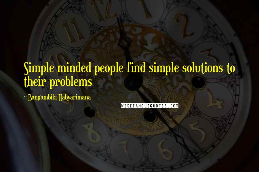 Bangambiki Habyarimana Quotes: Simple minded people find simple solutions to their problems