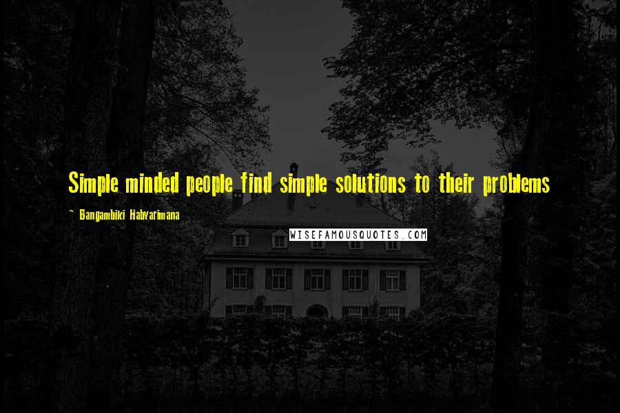 Bangambiki Habyarimana Quotes: Simple minded people find simple solutions to their problems