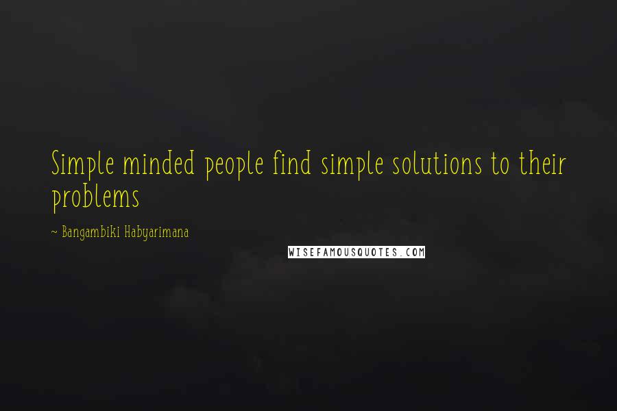 Bangambiki Habyarimana Quotes: Simple minded people find simple solutions to their problems