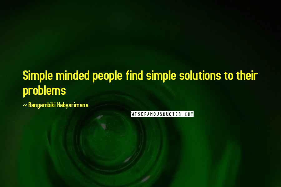 Bangambiki Habyarimana Quotes: Simple minded people find simple solutions to their problems