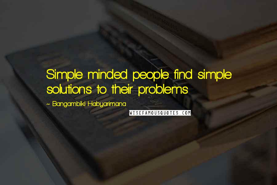 Bangambiki Habyarimana Quotes: Simple minded people find simple solutions to their problems