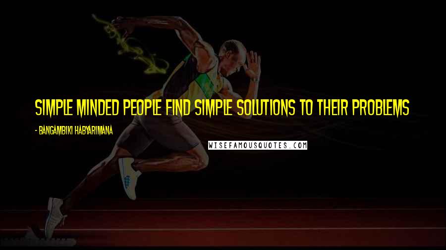 Bangambiki Habyarimana Quotes: Simple minded people find simple solutions to their problems