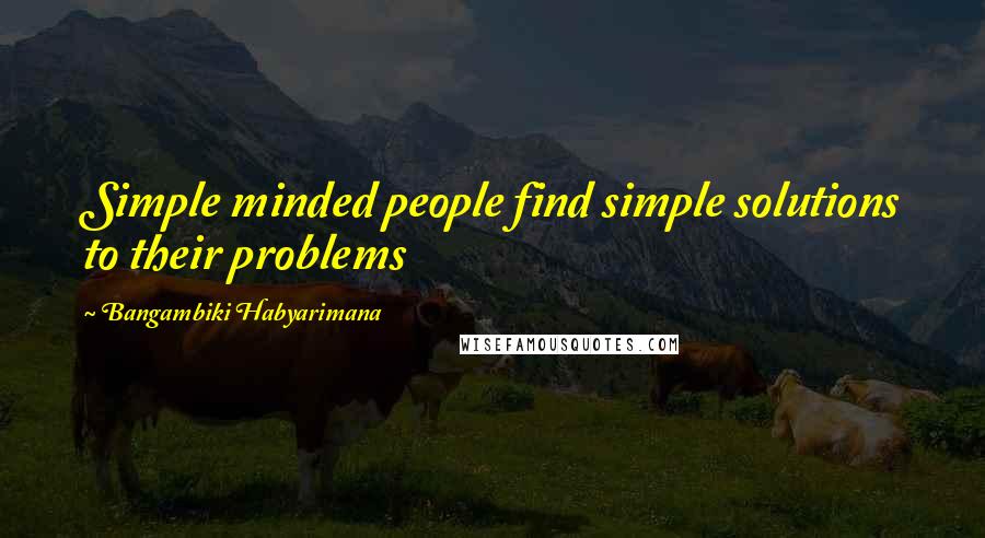 Bangambiki Habyarimana Quotes: Simple minded people find simple solutions to their problems