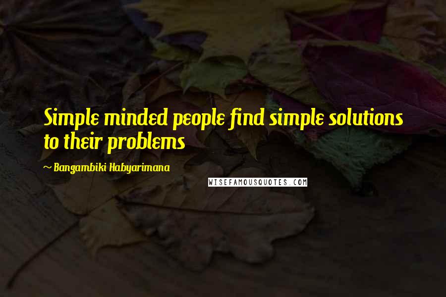 Bangambiki Habyarimana Quotes: Simple minded people find simple solutions to their problems