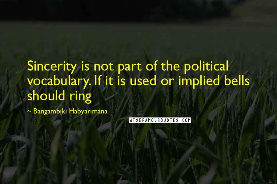 Bangambiki Habyarimana Quotes: Sincerity is not part of the political vocabulary. If it is used or implied bells should ring